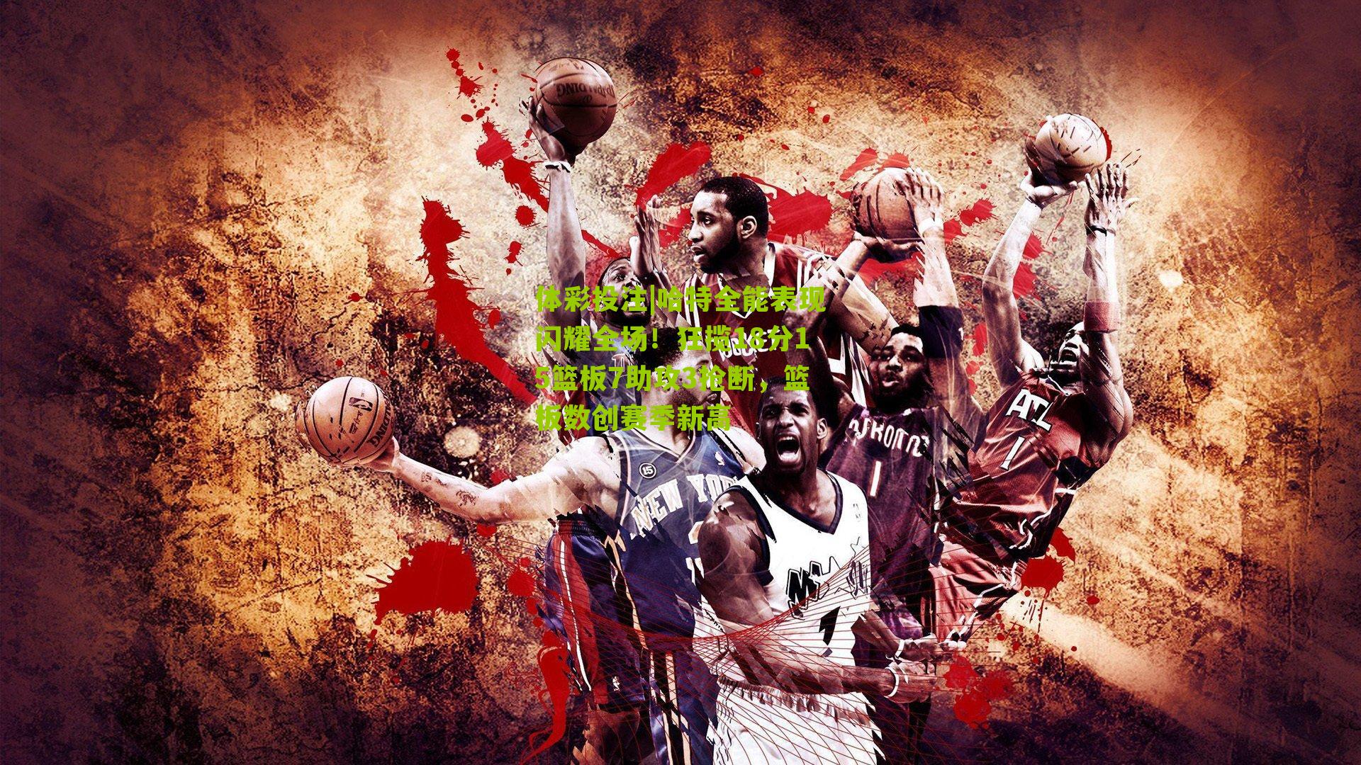 哈特全能表现闪耀全场！狂揽18分15篮板7助攻3抢断，篮板数创赛季新高