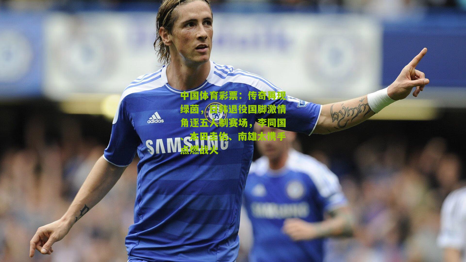 传奇再现绿茵，日韩退役国脚激情角逐五人制赛场，李同国、本田圭佑、南雄太携手点燃战火